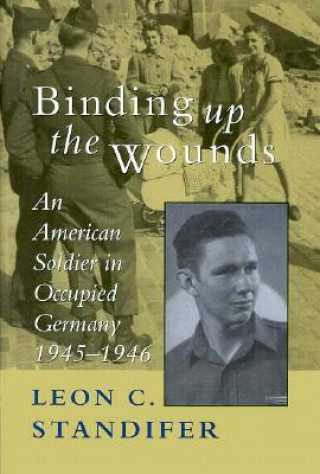 Kniha Binding Up the Wounds: An American Soldier in Occupied Germany, 1945--1946 Leon C. Standifer
