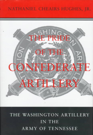 Książka The Pride of the Confederate Artillery: The Washington Artillery in the Army of Tennessee Nathaniel Cheairs Hughes