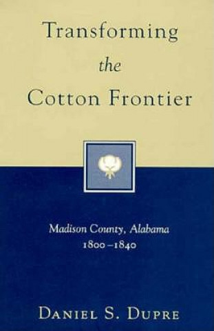 Carte Transforming the Cotton Frontier: Madison County, Alabama, 1800--1840 Daniel S. Dupre