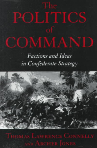 Knjiga The Politics of Command: Factions and Ideas in Confederate Strategy Thomas Connell