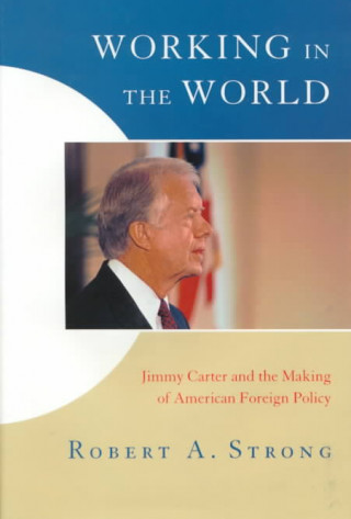 Kniha Working in the World: Jimmy Carter and the Making of American Foreign Policy Robert A. Strong