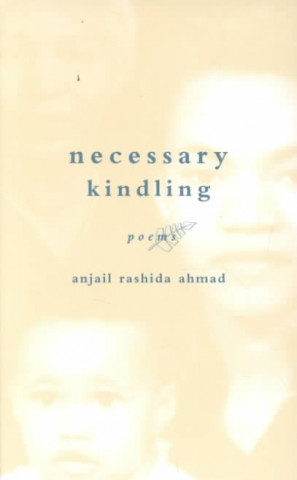 Carte Necessary Kindling: Poems Anjail Rashida Ahmad