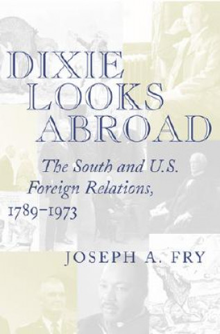 Kniha Dixie Looks Abroad: The South and U.S. Foreign Relations, 1789--1973 Joseph A. Fry