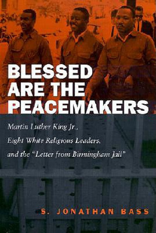 Kniha Blessed Are the Peacemakers: Martin Luther King Jr., Eight White Religious Leaders, and the "Letters from Birmingham Jail" S. Jonathan Bass