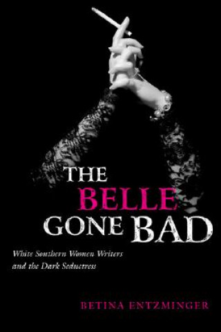 Carte The Belle Gone Bad: White Southern Women Writers and the Dark Seductress Betina Entzminger