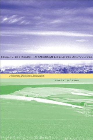 Książka Seeking the Region in American Literature and Culture: Modernity, Dissidence, Innovation Robert Jackson