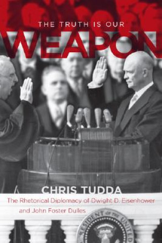 Kniha The Truth Is Our Weapon: The Rhetorical Diplomacy of Dwight D. Eisenhower and John Foster Dulles Chris Tudda