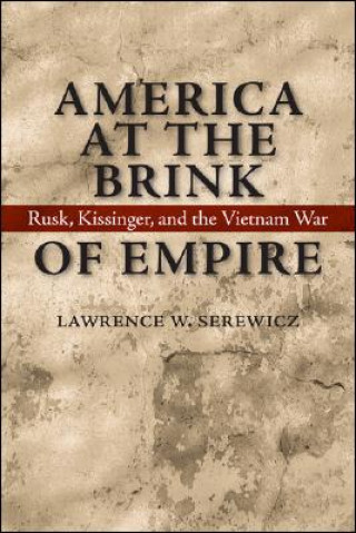 Kniha America at the Brink of Empire: Rusk, Kissinger, and the Vietnam War Lawrence W. Serewicz