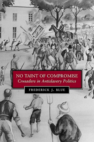 Kniha No Taint of Compromise: Crusaders in Antislavery Politics Frederick J. Blue