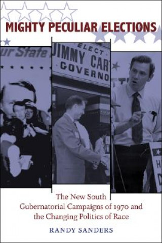 Könyv Mighty Peculiar Elections: The New South Gubernatorial Campaigns of 1970 and the Changing Politics of Race Randy Sanders