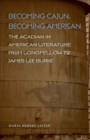 Könyv Becoming Cajun, Becoming American: The Acadian in American Literature from Longfellow to James Lee Burke Maria Hebert-Leiter