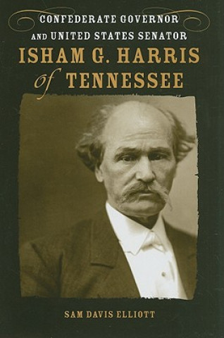 Kniha Isham G. Harris of Tennessee: Confederate Governor and United States Senator Sam Davis Elliott