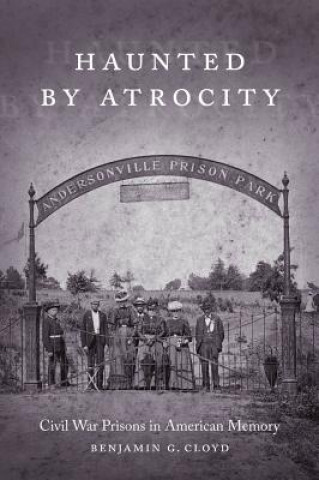 Kniha Haunted by Atrocity: Civil War Prisons in American Memory Benjamin G. Cloyd