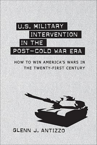 Könyv U.S. Military Intervention in the Post-Cold War Era: How to Win America's Wars in the Twenty-First Century Glenn J. Antizzo