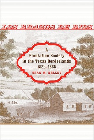 Kniha Los Brazos de Dios: A Plantation Society in the Texas Borderlands, 1821-1865 Sean M. Kelley