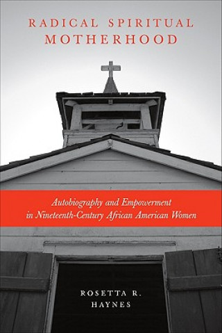 Könyv Radical Spiritual Motherhood: Autobiography and Empowerment in Nineteenth-Century African American Women Rosetta R. Haynes
