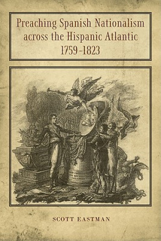 Kniha Preaching Spanish Nationalism Across the Hispanic Atlantic, 1759-1823 Scott Eastman