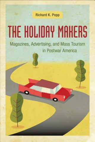Carte The Holiday Makers: Magazines, Advertising, and Mass Tourism in Postwar America Richard K. Popp