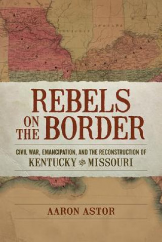 Книга Rebels on the Border: Civil War, Emancipation, and the Reconstruction of Kentucky and Missouri Aaron Astor