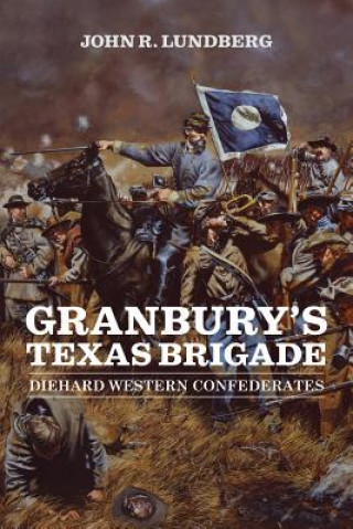 Kniha Granbury's Texas Brigade John R. Lundberg