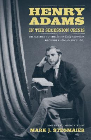 Książka Henry Adams in the Secession Crisis: Dispatches to the Boston Daily Advertiser, December 1860-March 1861 Henry Adams