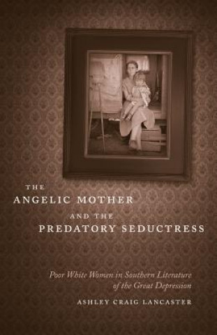 Carte The Angelic Mother and the Predatory Seductress: Poor White Women in Southern Literature of the Great Depression Ashley Craig Lancaster