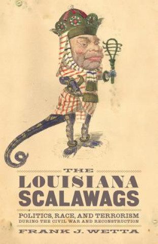 Carte The Louisiana Scalawags: Politics, Race, and Terrorism During the Civil War and Reconstruction Frank Joseph Wetta