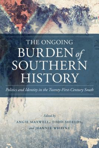Kniha The Ongoing Burden of Southern History: Politics and Identity in the Twenty-First-Century South Angie Maxwell