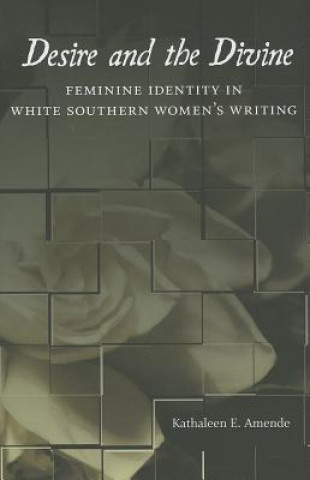 Kniha Desire and the Divine: Feminine Identity in White Southern Women's Writing Kathaleen E. Amende