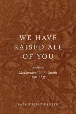 Carte We Have Raised All of You: Motherhood in the South, 1750-1835 Katy Simpson Smith