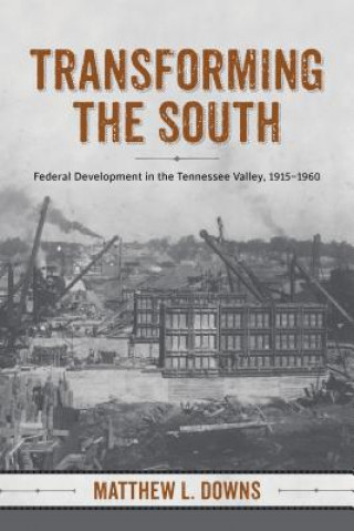 Книга Transforming the South: Federal Development in the Tennessee Valley, 1915-1960 Matthew L. Downs