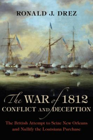 Kniha The War of 1812, Conflict and Deception: The British Attempt to Seize New Orleans and Nullify the Louisiana Purchase Ronald J. Drez