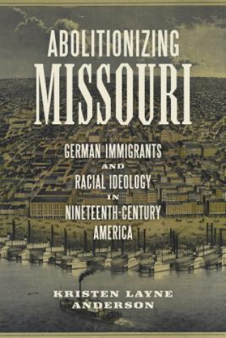 Carte Abolitionizing Missouri: German Immigrants and Racial Ideology in Nineteenth-Century America Kristen Layne Anderson