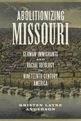 Buch Abolitionizing Missouri: German Immigrants and Racial Ideology in Nineteenth-Century America Kristen Layne Anderson