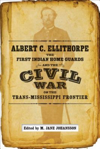 Книга Albert C. Ellithorpe, the First Indian Home Guards, and the Civil War on the Trans-Mississippi Frontier A. C. Ellithorpe