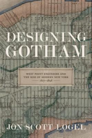 Könyv Designing Gotham: West Point Engineers and the Rise of Modern New York, 1817-1898 Jon Scott Logel