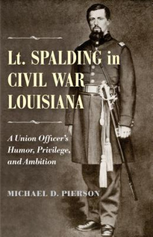 Könyv Lt. Spalding in Civil War Louisiana: A Union Officer's Humor, Privilege, and Ambition Michael D. Pierson