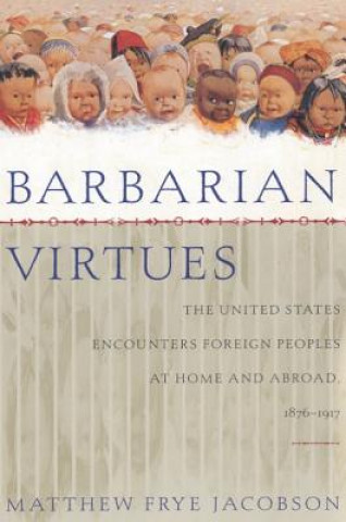 Könyv Barbarian Virtues: The United States Encounters Foreign Peoples at Home and Abroad, 1876-1917 Matthew Frye Jacobson