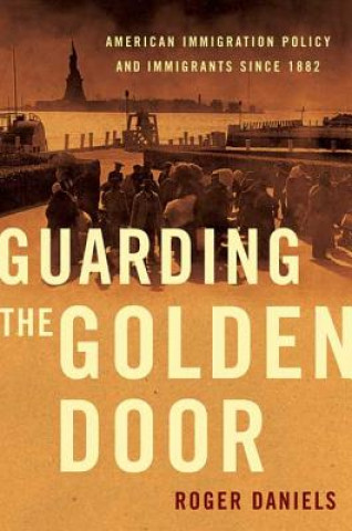 Kniha Guarding the Golden Door: American Immigration Policy and Immigrants Since 1882 Roger Daniels