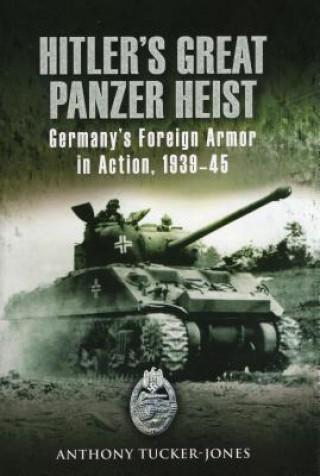 Knjiga Hitler's Great Panzer Heist: Germany's Foreign Armor in Action, 1939-45 Anthony Tucker-Jones