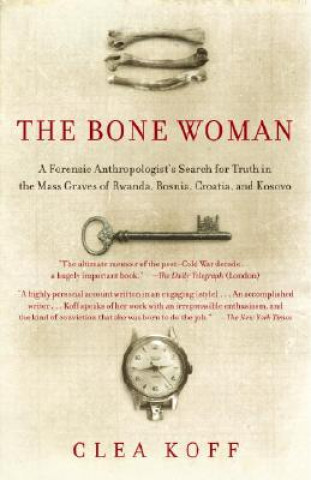 Kniha The Bone Woman: A Forensic Anthropologist's Search for Truth in the Mass Graves of Rwanda, Bosnia, Croatia, and Kosovo Clea Koff