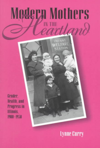 Carte Modern Mothers in Heartland: Gender, Health, and Progress in Illinois Lynne Curry