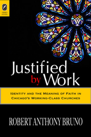 Kniha Justified by Work: Identity and the Meaning of Faith in Chicago's Working-Class Churches Robert Anthony Bruno