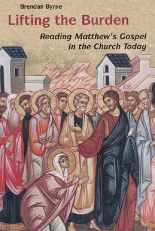 Kniha Lifting the Burden: Reading Matthew's Gospel in the Church Today Brendan Byrne