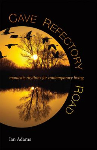 Buch Cave, Refectory, Road: Monastic Rhythms for Contemporary Living Ian Adams