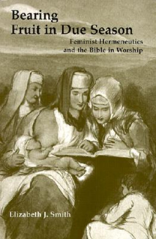 Carte Bearing Fruit in Due Season: Feminist Hermeneutics and the Bible in Worship Elizabeth J. Smith