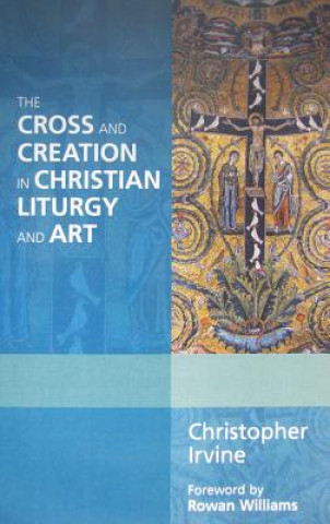 Könyv The Cross and Creation in Christian Liturgy and Art Christopher Irvine