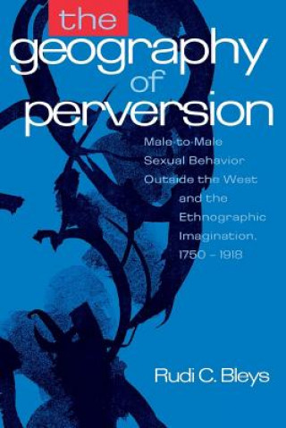 Carte The Geography of Perversion: Male-To-Male Sexual Behavior Outside the West and the Ethnographic Imagination, 1750-1918 Rudi C. Bleys