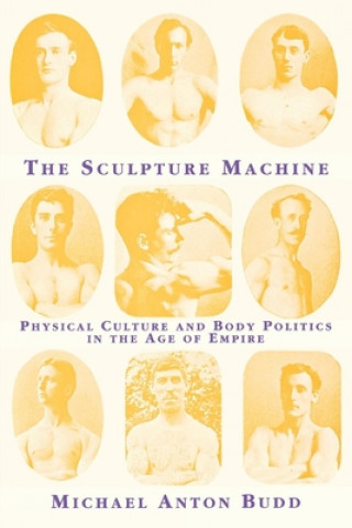 Kniha The Sculpture Machine: Physical Culture and Body Politics in the Age of Empire Michael Anton Budd