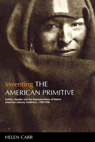 Kniha Inventing the American Primitive: Politics, Gender and the Representation of Native American Literary Traditions, 1789-1936 Helen Carr